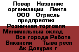Повар › Название организации ­ Лента, ООО › Отрасль предприятия ­ Розничная торговля › Минимальный оклад ­ 18 000 - Все города Работа » Вакансии   . Тыва респ.,Ак-Довурак г.